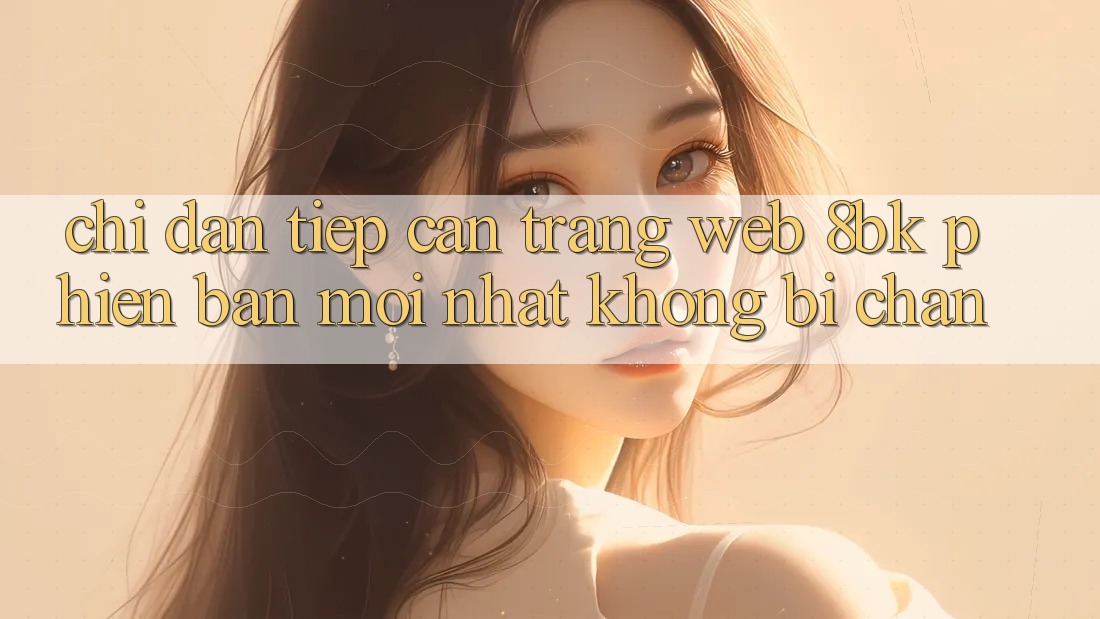 Chỉ dẫn Tiếp Cận Trang web 8bk Phiên bản mới Nhất Không Bị Chặn