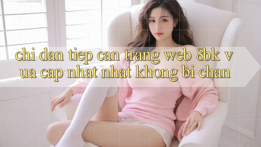 Chỉ dẫn Tiếp Cận Trang web 8bk Vừa cập nhật Nhất Không Bị Chặn Chỉ dẫn Tiếp Cận Trang web 8bk Vừa cập nhật Nhất Không Bị Chặn