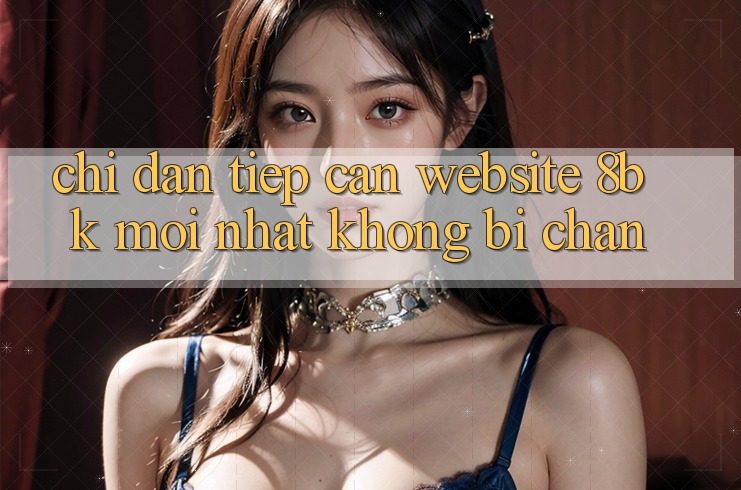 Chỉ dẫn Tiếp Cận Website 8bk Mới Nhất Không Bị Chặn