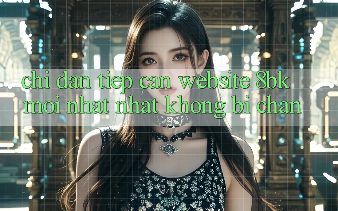 Chỉ dẫn Tiếp Cận Website 8bk Mới nhất Nhất Không Bị Chặn