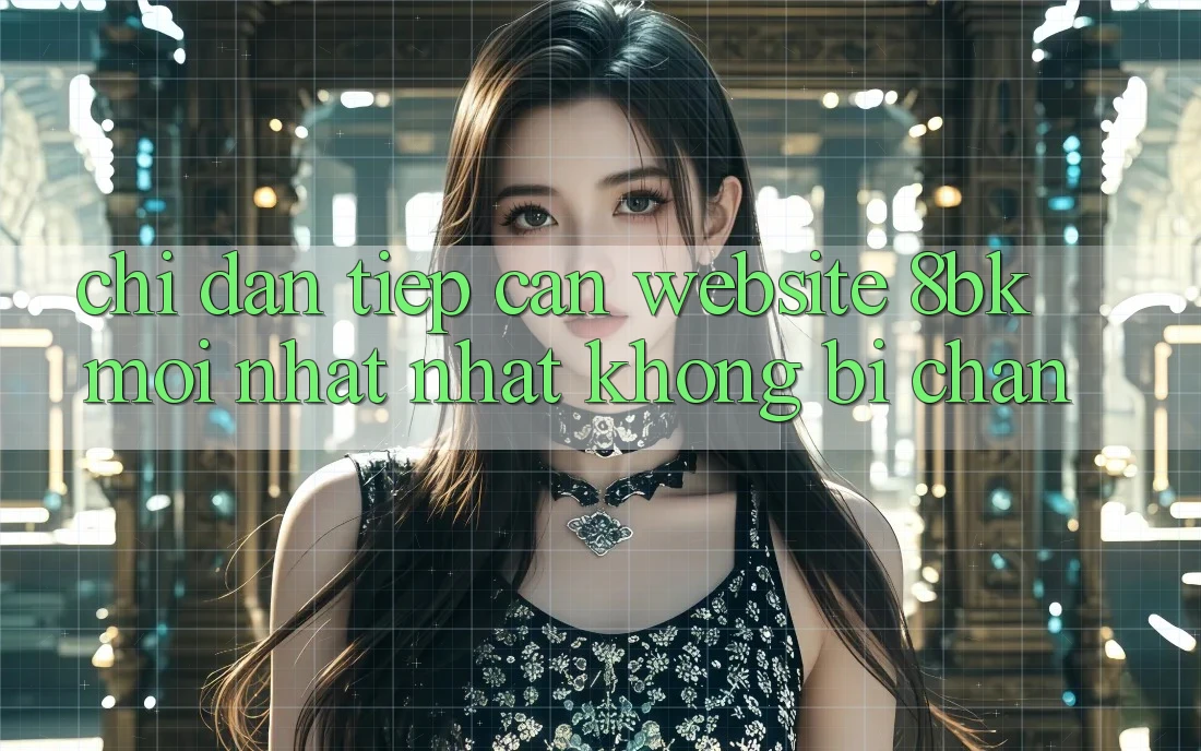 Chỉ dẫn Tiếp Cận Website 8bk Mới nhất Nhất Không Bị Chặn