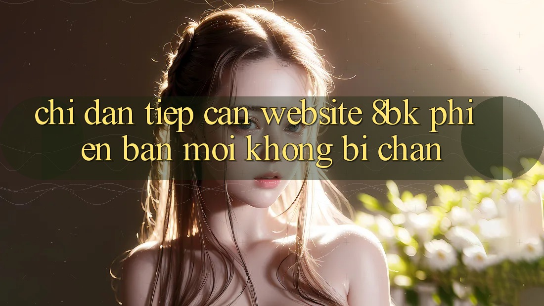 Chỉ dẫn Tiếp Cận Website 8bk Phiên bản mới Không Bị Chặn