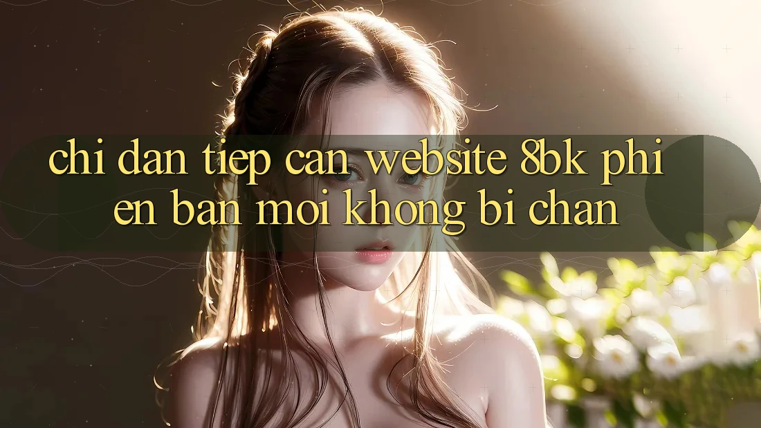 Chỉ dẫn Tiếp Cận Website 8bk Phiên bản mới Không Bị Chặn Chỉ dẫn Tiếp Cận Website 8bk Phiên bản mới Không Bị Chặn