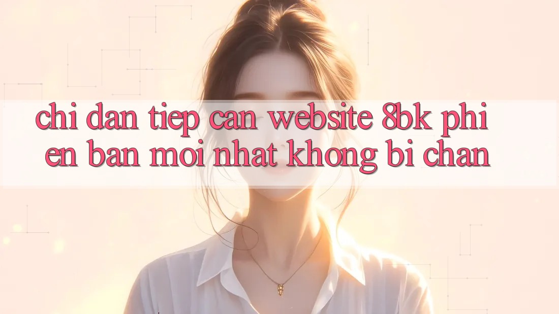 Chỉ dẫn Tiếp Cận Website 8bk Phiên bản mới Nhất Không Bị Chặn
