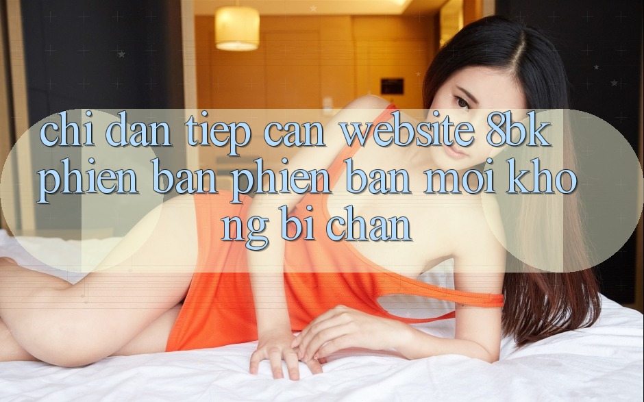 Chỉ dẫn Tiếp Cận Website 8bk Phiên bản phiên bản mới Không Bị Chặn