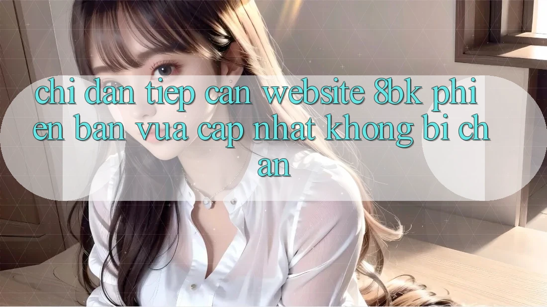Chỉ dẫn Tiếp Cận Website 8bk Phiên bản vừa cập nhật Không Bị Chặn