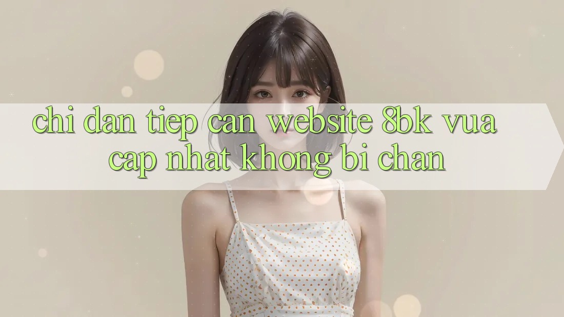 Chỉ dẫn Tiếp Cận Website 8bk Vừa cập nhật Không Bị Chặn