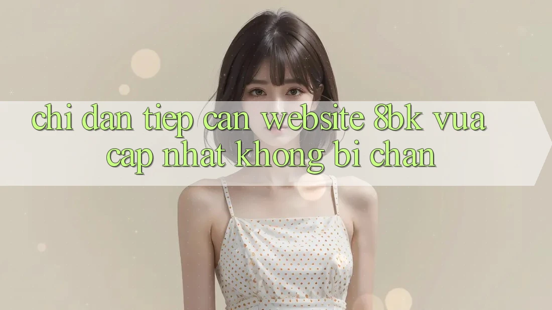 Chỉ dẫn Tiếp Cận Website 8bk Vừa cập nhật Không Bị Chặn