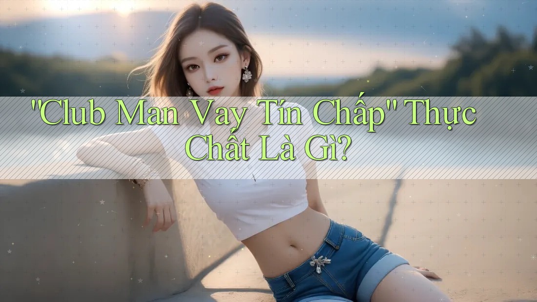“Club Man Vay Tín Chấp” Thực Chất Là Gì?