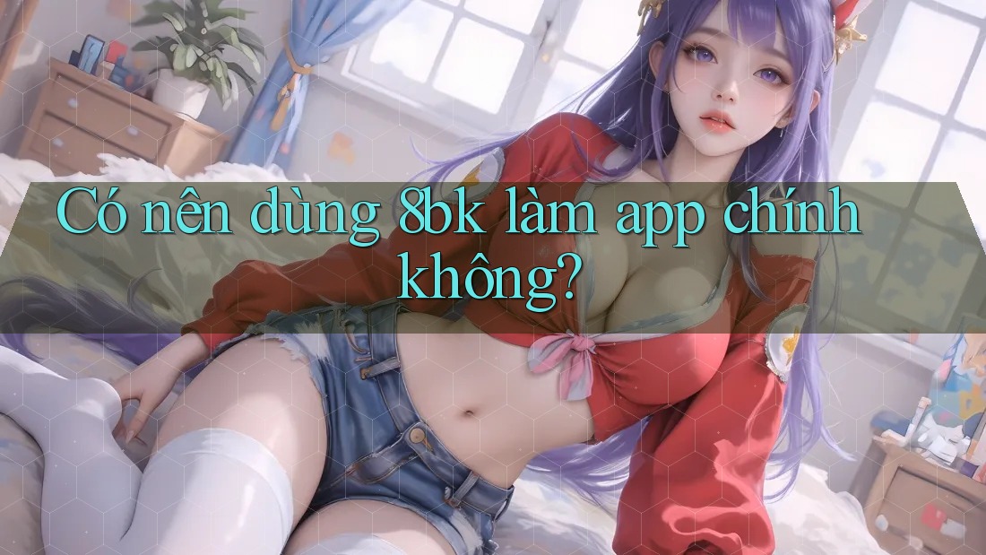 Có nên dùng 8bk làm app chính không? Có nên dùng 8bk làm app chính không?