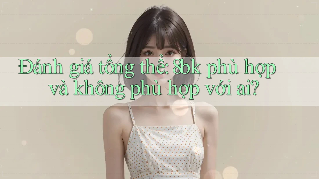 Đánh giá tổng thể: 8bk phù hợp và không phù hợp với ai?