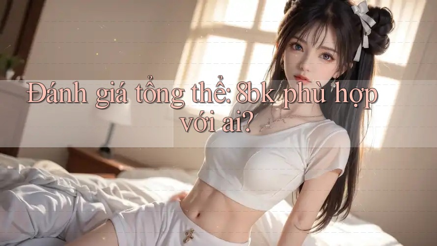 Đánh giá tổng thể: 8bk phù hợp với ai? Đánh giá tổng thể: 8bk phù hợp với ai?