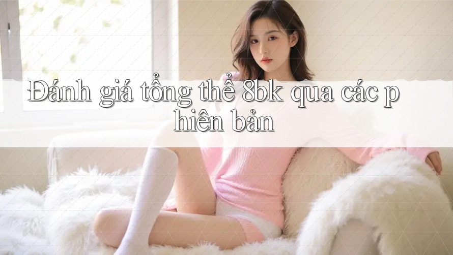Đánh giá tổng thể 8bk qua các phiên bản