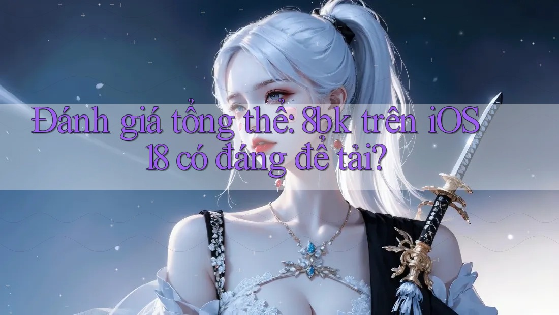 Đánh giá tổng thể: 8bk trên iOS 18 có đáng để tải?
