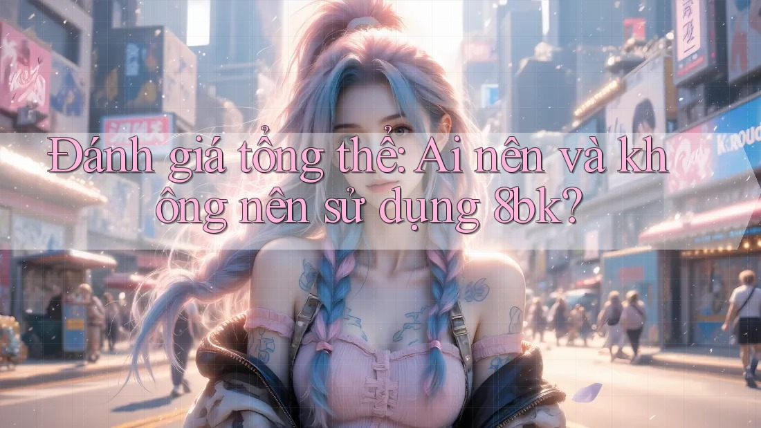 Đánh giá tổng thể: Ai nên và không nên sử dụng 8bk?
