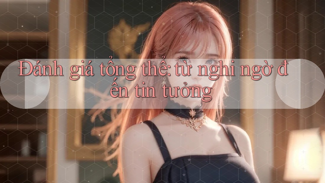 Đánh giá tổng thể: từ nghi ngờ đến tin tưởng