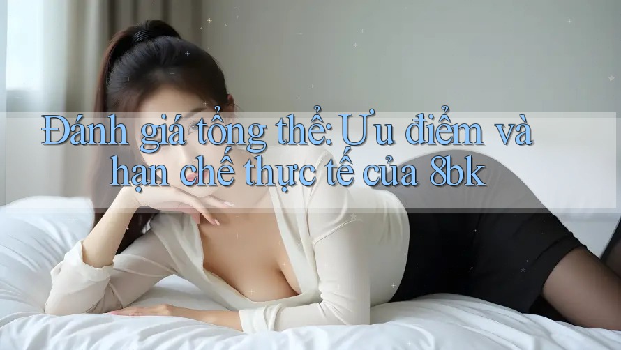 Đánh giá tổng thể: Ưu điểm và hạn chế thực tế của 8bk