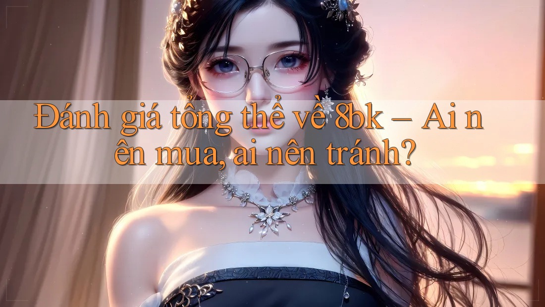 Đánh giá tổng thể về 8bk – Ai nên mua, ai nên tránh? Đánh giá tổng thể về 8bk – Ai nên mua, ai nên tránh?