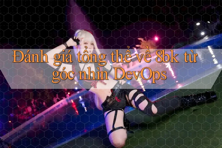 Đánh giá tổng thể về 8bk từ góc nhìn DevOps