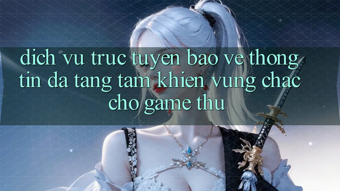 Dịch vụ trực tuyến Bảo vệ thông tin Đa Tầng: Tấm Khiên Vững Chắc Cho Game Thủ