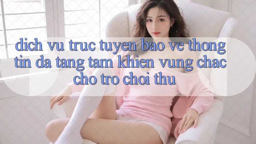 Dịch vụ trực tuyến Bảo vệ thông tin Đa Tầng: Tấm Khiên Vững Chắc Cho Trò chơi Thủ