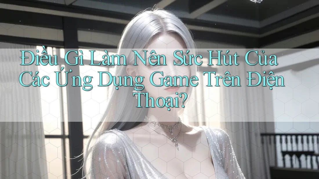 Điều Gì Làm Nên Sức Hút Của Các Ứng Dụng Game Trên Điện Thoại? Điều Gì Làm Nên Sức Hút Của Các Ứng Dụng Game Trên Điện Thoại?