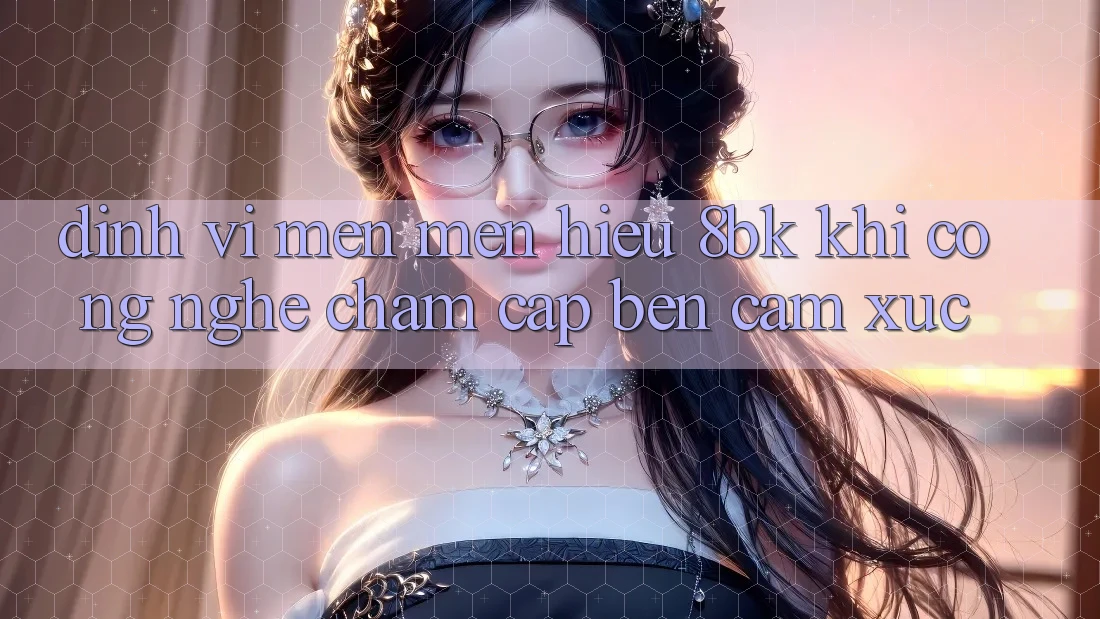 Định Vị Mến mến Hiệu 8bk: Khi Công Nghệ Chạm Cập bến Cảm Xúc