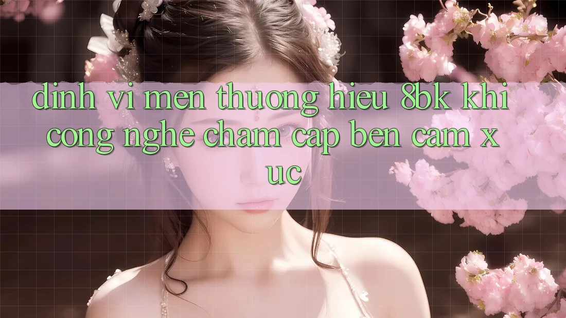 Định Vị Mến thương Hiệu 8bk: Khi Công Nghệ Chạm Cập bến Cảm Xúc Định Vị Mến thương Hiệu 8bk: Khi Công Nghệ Chạm Cập bến Cảm Xúc