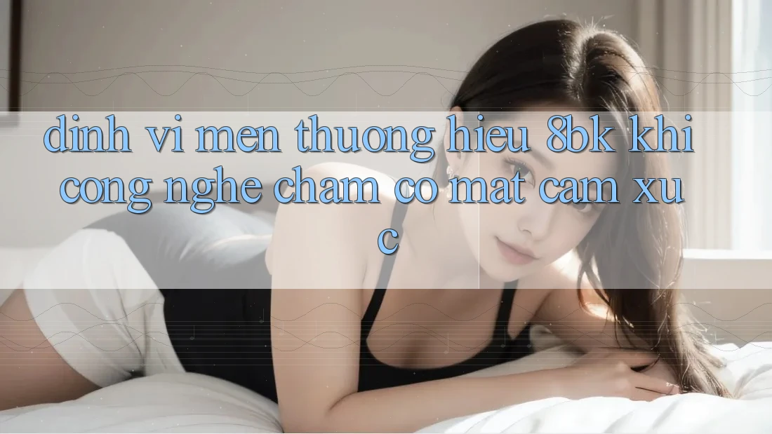 Định Vị Mến thương Hiệu 8bk: Khi Công Nghệ Chạm Có mặt Cảm Xúc