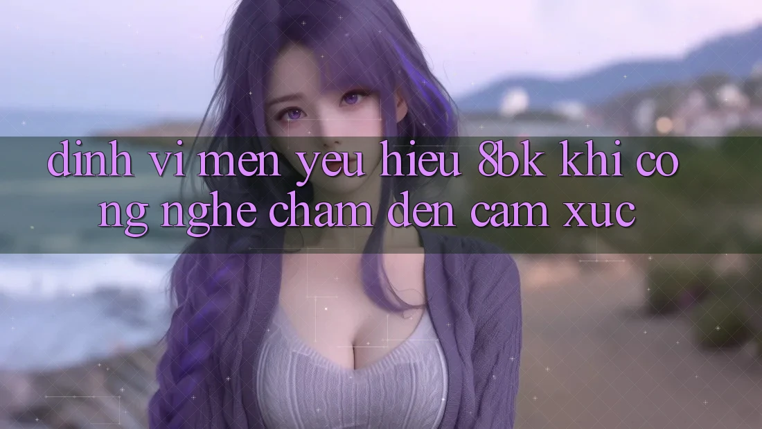Định Vị Mến yêu Hiệu 8bk: Khi Công Nghệ Chạm Đến Cảm Xúc Định Vị Mến yêu Hiệu 8bk: Khi Công Nghệ Chạm Đến Cảm Xúc