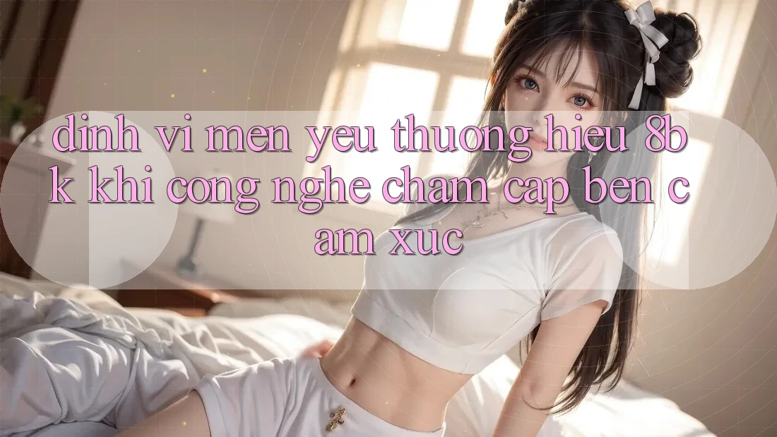 Định Vị Mến yêu thương Hiệu 8bk: Khi Công Nghệ Chạm Cập bến Cảm Xúc