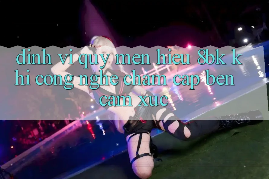 Định Vị Quý mến Hiệu 8bk: Khi Công Nghệ Chạm Cập bến Cảm Xúc