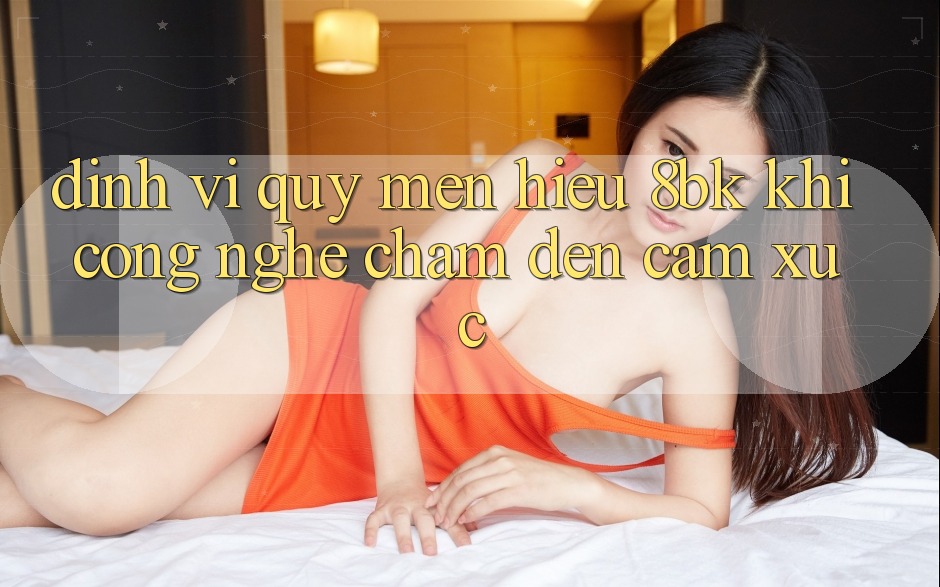 Định Vị Quý mến Hiệu 8bk: Khi Công Nghệ Chạm Đến Cảm Xúc Định Vị Quý mến Hiệu 8bk: Khi Công Nghệ Chạm Đến Cảm Xúc
