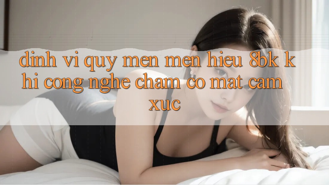 Định Vị Quý mến mến Hiệu 8bk: Khi Công Nghệ Chạm Có mặt Cảm Xúc