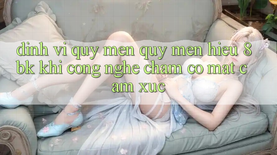 Định Vị Quý mến quý mến Hiệu 8bk: Khi Công Nghệ Chạm Có mặt Cảm Xúc Định Vị Quý mến quý mến Hiệu 8bk: Khi Công Nghệ Chạm Có mặt Cảm Xúc