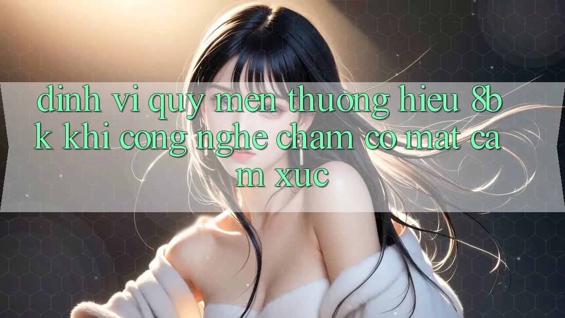 Định Vị Quý mến thương Hiệu 8bk: Khi Công Nghệ Chạm Có mặt Cảm Xúc Định Vị Quý mến thương Hiệu 8bk: Khi Công Nghệ Chạm Có mặt Cảm Xúc