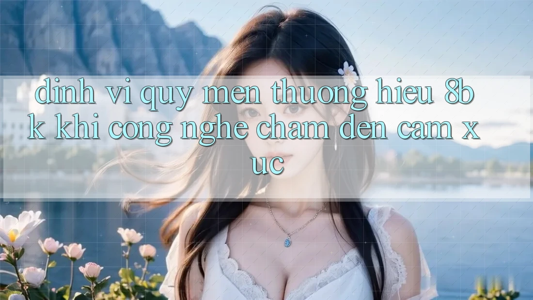 Định Vị Quý mến thương Hiệu 8bk: Khi Công Nghệ Chạm Đến Cảm Xúc