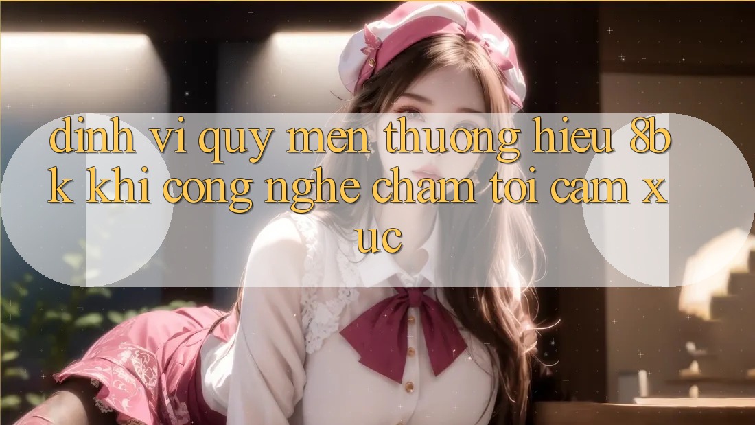 Định Vị Quý mến thương Hiệu 8bk: Khi Công Nghệ Chạm Tới Cảm Xúc Định Vị Quý mến thương Hiệu 8bk: Khi Công Nghệ Chạm Tới Cảm Xúc
