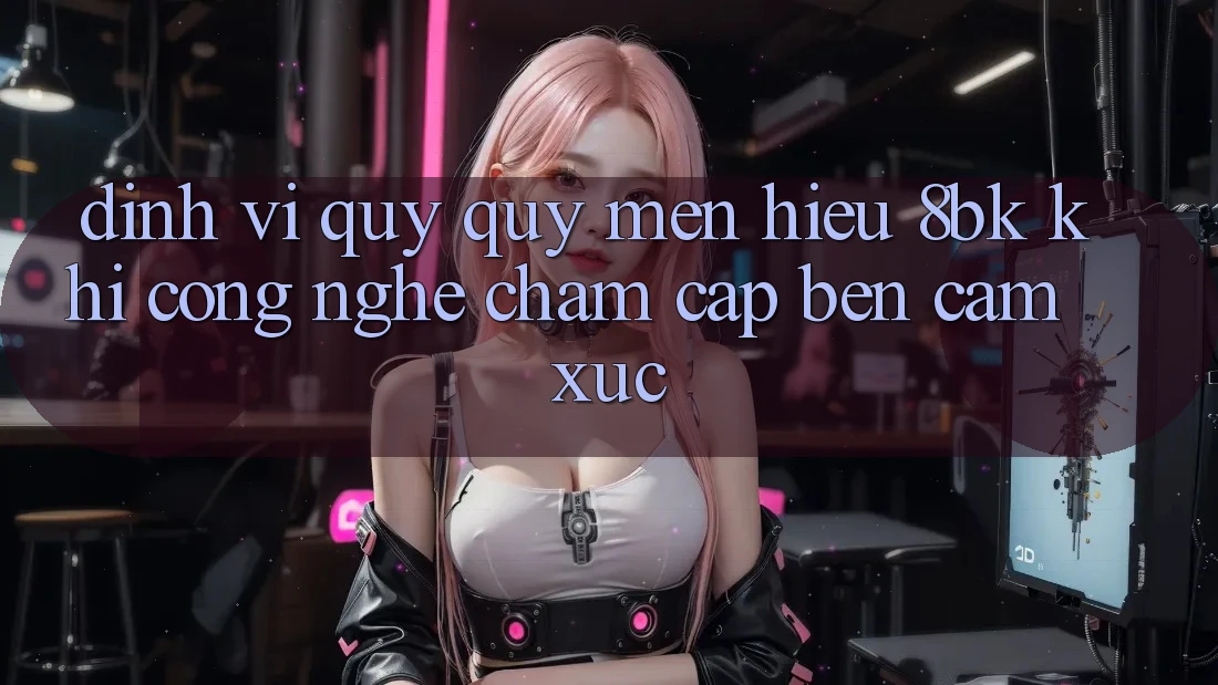 Định Vị Quý quý mến Hiệu 8bk: Khi Công Nghệ Chạm Cập bến Cảm Xúc Định Vị Quý quý mến Hiệu 8bk: Khi Công Nghệ Chạm Cập bến Cảm Xúc
