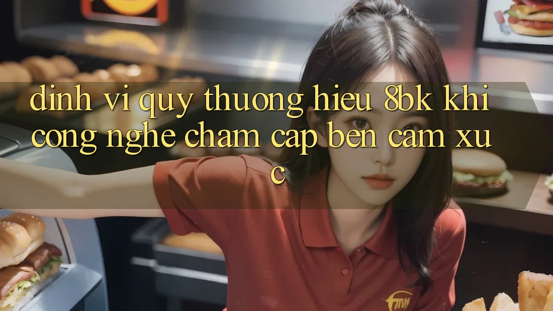 Định Vị Quý thương Hiệu 8bk: Khi Công Nghệ Chạm Cập bến Cảm Xúc Định Vị Quý thương Hiệu 8bk: Khi Công Nghệ Chạm Cập bến Cảm Xúc