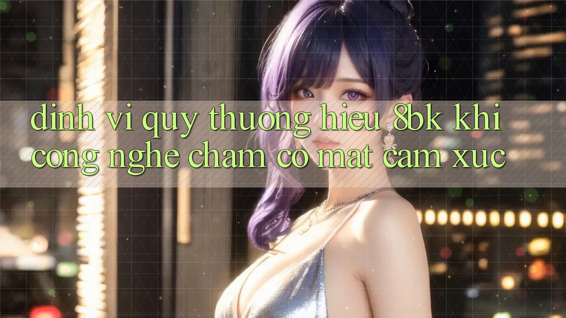 Định Vị Quý thương Hiệu 8bk: Khi Công Nghệ Chạm Có mặt Cảm Xúc