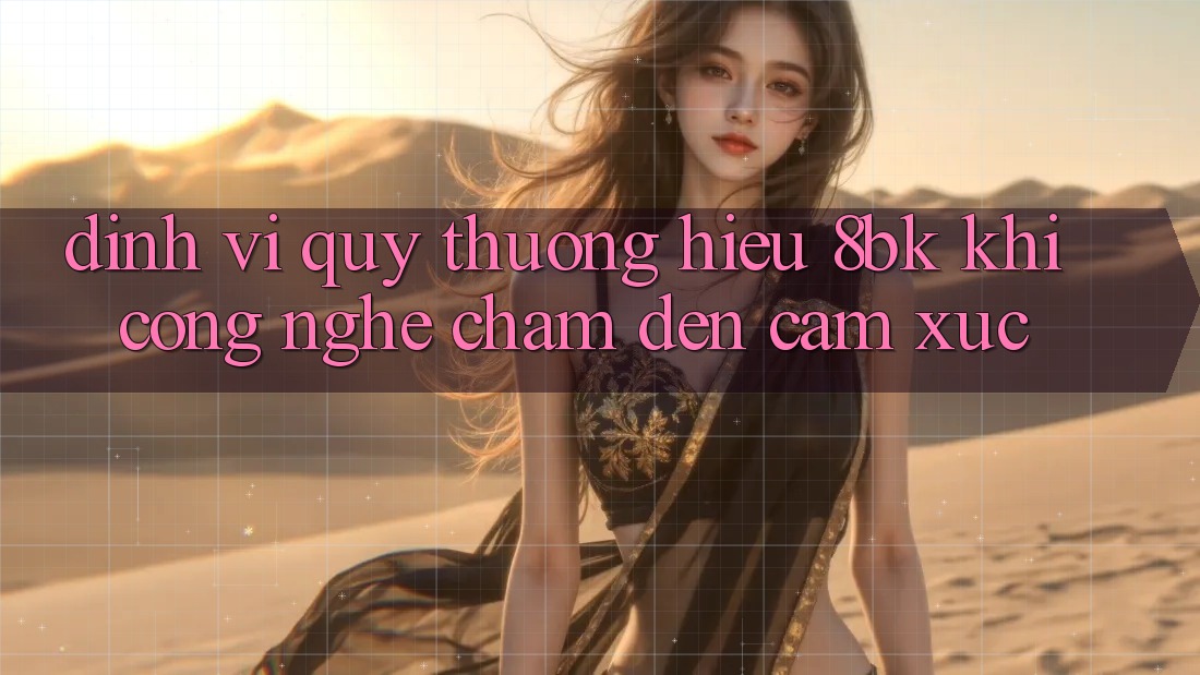 Định Vị Quý thương Hiệu 8bk: Khi Công Nghệ Chạm Đến Cảm Xúc