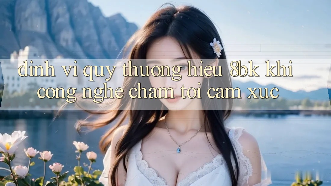 Định Vị Quý thương Hiệu 8bk: Khi Công Nghệ Chạm Tới Cảm Xúc