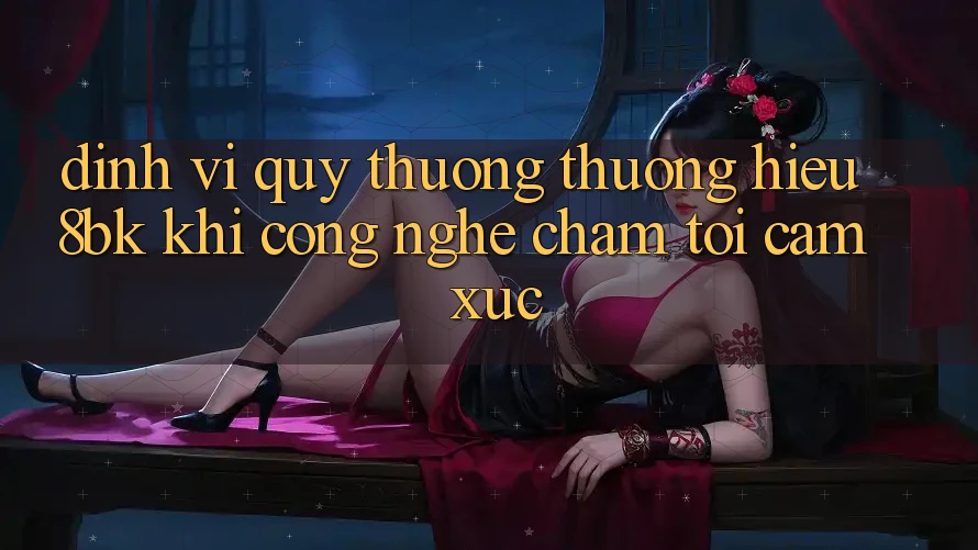 Định Vị Quý thương thương Hiệu 8bk: Khi Công Nghệ Chạm Tới Cảm Xúc Định Vị Quý thương thương Hiệu 8bk: Khi Công Nghệ Chạm Tới Cảm Xúc