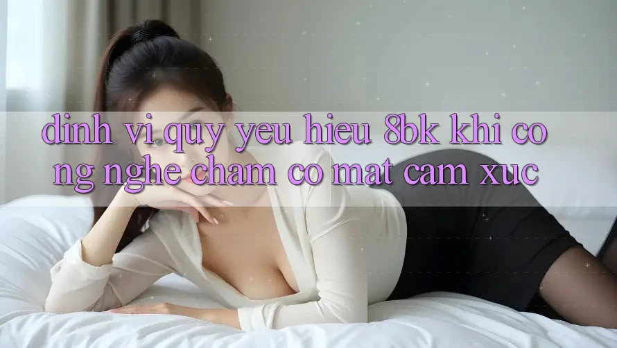 Định Vị Quý yêu Hiệu 8bk: Khi Công Nghệ Chạm Có mặt Cảm Xúc Định Vị Quý yêu Hiệu 8bk: Khi Công Nghệ Chạm Có mặt Cảm Xúc