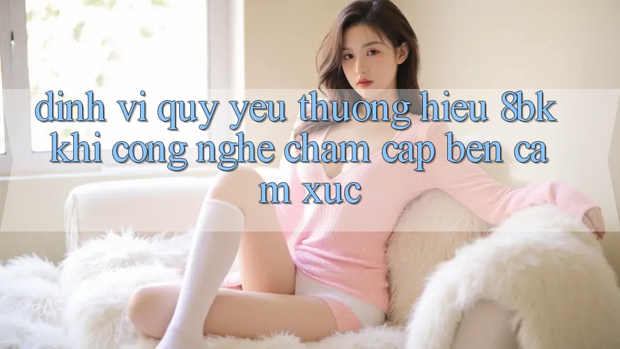 Định Vị Quý yêu thương Hiệu 8bk: Khi Công Nghệ Chạm Cập bến Cảm Xúc Định Vị Quý yêu thương Hiệu 8bk: Khi Công Nghệ Chạm Cập bến Cảm Xúc