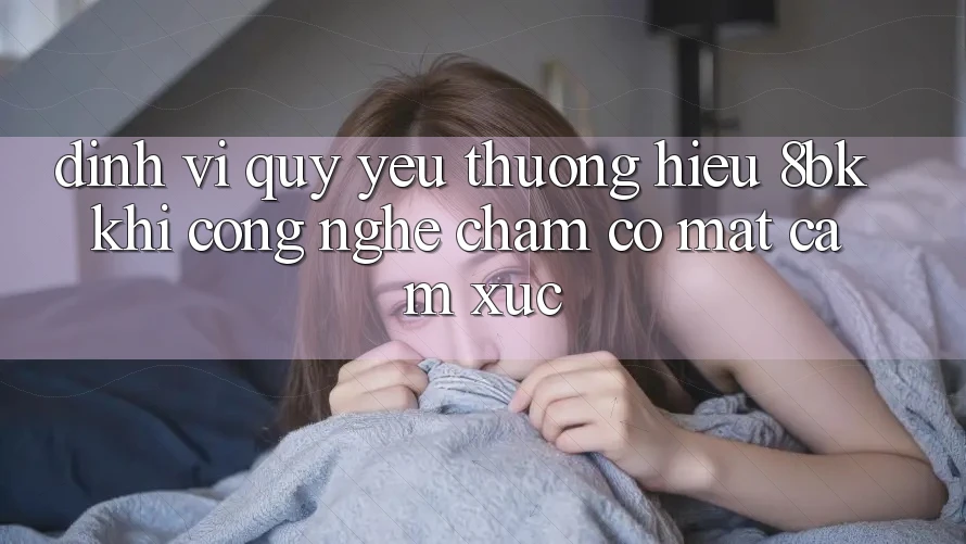 Định Vị Quý yêu thương Hiệu 8bk: Khi Công Nghệ Chạm Có mặt Cảm Xúc