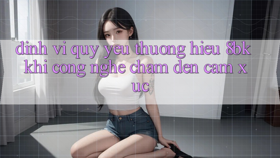 Định Vị Quý yêu thương Hiệu 8bk: Khi Công Nghệ Chạm Đến Cảm Xúc Định Vị Quý yêu thương Hiệu 8bk: Khi Công Nghệ Chạm Đến Cảm Xúc
