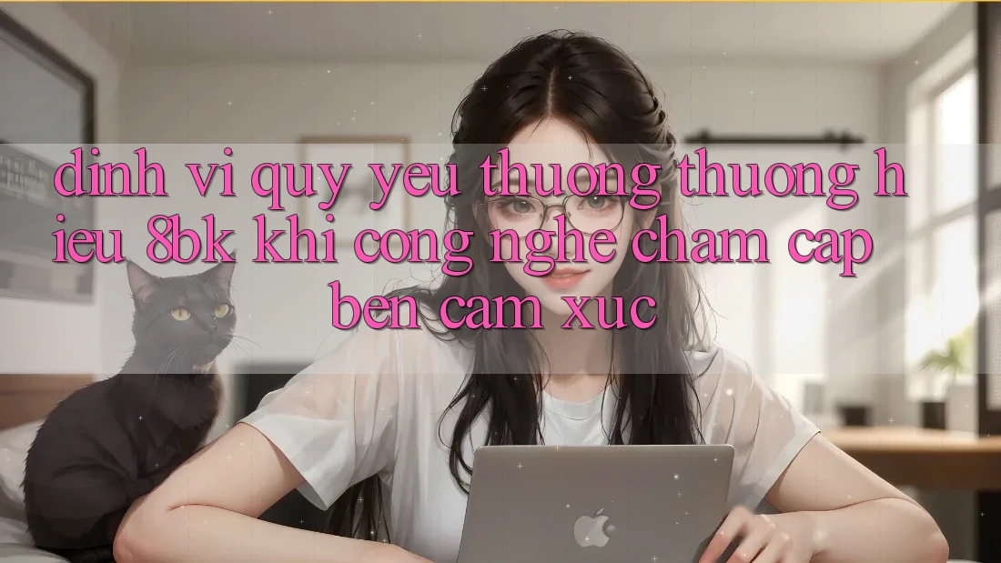 Định Vị Quý yêu thương thương Hiệu 8bk: Khi Công Nghệ Chạm Cập bến Cảm Xúc Định Vị Quý yêu thương thương Hiệu 8bk: Khi Công Nghệ Chạm Cập bến Cảm Xúc