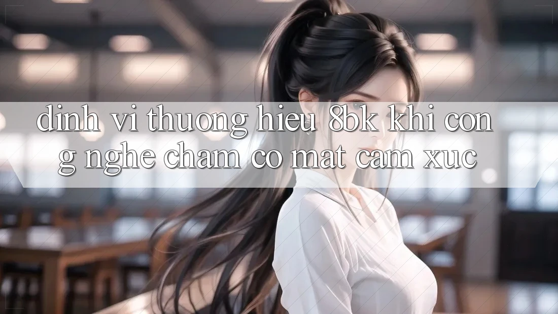 Định Vị Thương Hiệu 8bk: Khi Công Nghệ Chạm Có mặt Cảm Xúc Định Vị Thương Hiệu 8bk: Khi Công Nghệ Chạm Có mặt Cảm Xúc